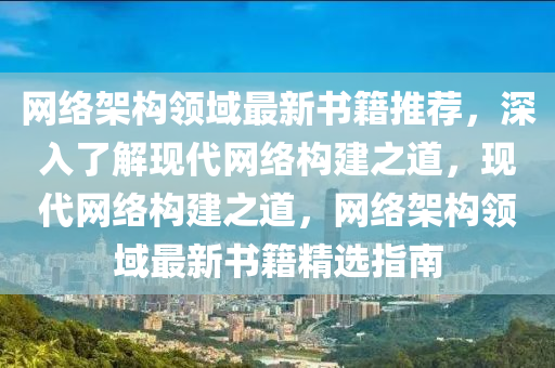 網(wǎng)絡(luò)架構(gòu)領(lǐng)域最新書籍推薦，深入了解現(xiàn)代網(wǎng)絡(luò)構(gòu)建之道，液壓動力機(jī)械,元件制造現(xiàn)代網(wǎng)絡(luò)構(gòu)建之道，網(wǎng)絡(luò)架構(gòu)領(lǐng)域最新書籍精選指南