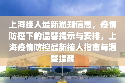上海接人最新通知信息，疫情防控下的溫馨提示與安排，上海疫情防控最新接人指南與溫馨提醒液壓動(dòng)力機(jī)械,元件制造