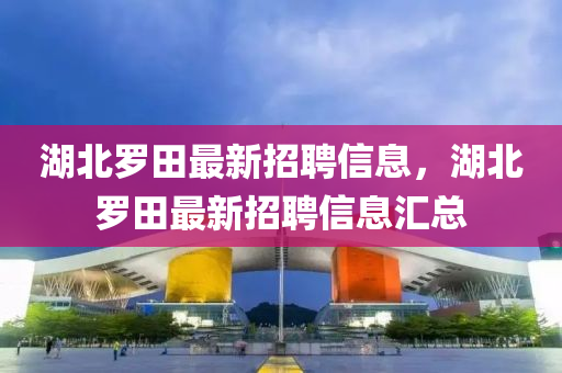 湖北羅田最新招聘信息，湖北羅田最新招聘信息匯總液壓動(dòng)力機(jī)械,元件制造