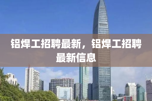 鋁焊工招聘最新，鋁焊工招聘最新信息液壓動力機械,元件制造