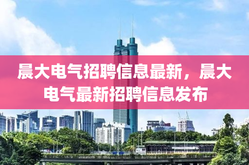 晨大液壓動(dòng)力機(jī)械,元件制造電氣招聘信息最新，晨大電氣最新招聘信息發(fā)布
