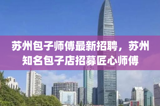 蘇州包子師傅最新招聘，蘇州知名包子店招募匠心師傅液壓動(dòng)力機(jī)械,元件制造