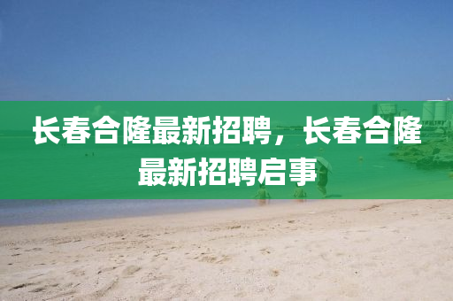 長春合隆最新招聘，長春合隆最新招聘啟事液壓動力機械,元件制造