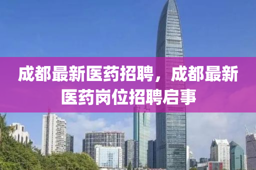 成都最新醫(yī)藥招聘，成都最新醫(yī)藥崗位液壓動力機械,元件制造招聘啟事