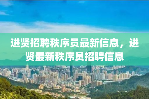 進賢招聘秩序員最新信息，進賢最新秩序員招聘信息液壓動力機械,元件制造