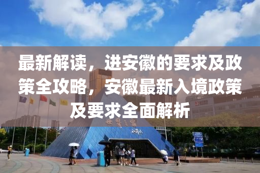 最新解讀，進安徽的要求及政策全攻略，安徽最新入境政策及要求全面解析液壓動力機械,元件制造