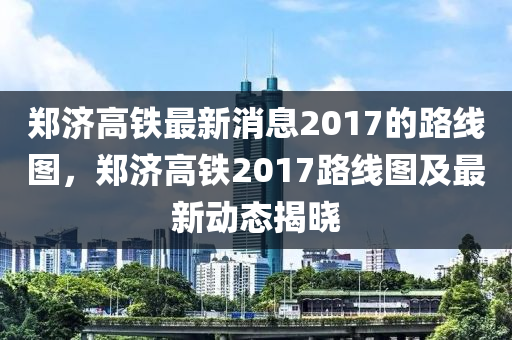 鄭濟(jì)高鐵最新消息2017的路線圖，鄭濟(jì)高鐵2017路線圖及最新動(dòng)態(tài)液壓動(dòng)力機(jī)械,元件制造揭曉