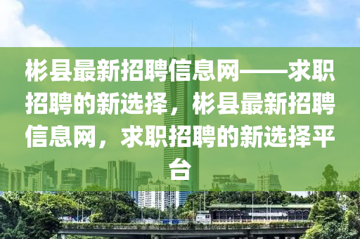 彬縣最新招聘信息網(wǎng)——求職招聘的新選擇，彬縣最新招聘信息網(wǎng)，求職招聘的新選擇平臺液壓動力機械,元件制造