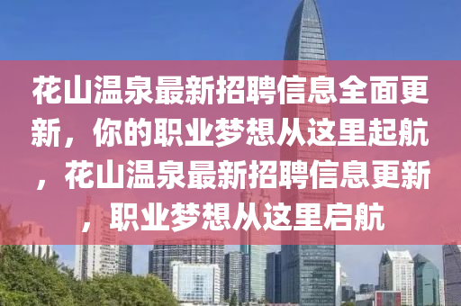 花山溫泉最新招聘信息全面更新，你的職業(yè)夢想從這里起航，花山溫泉最新招聘信息更新，職業(yè)夢想從這里啟航液壓動力機械,元件制造