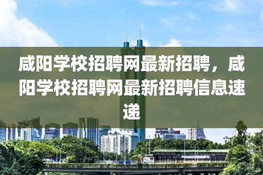 咸陽(yáng)學(xué)校招聘網(wǎng)最新招聘，咸陽(yáng)學(xué)校招聘網(wǎng)最新招聘信息速遞液壓動(dòng)力機(jī)械,元件制造