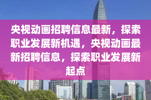 央視動畫招聘信息最新，探索職業(yè)發(fā)展新機遇，央視動畫最新招聘信息，探索職業(yè)發(fā)展新起點液壓動力機械,元件制造