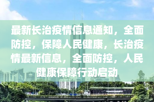 最新長治疫情信息通知，全面防控，保障人民健康，長治疫液壓動力機械,元件制造情最新信息，全面防控，人民健康保障行動啟動