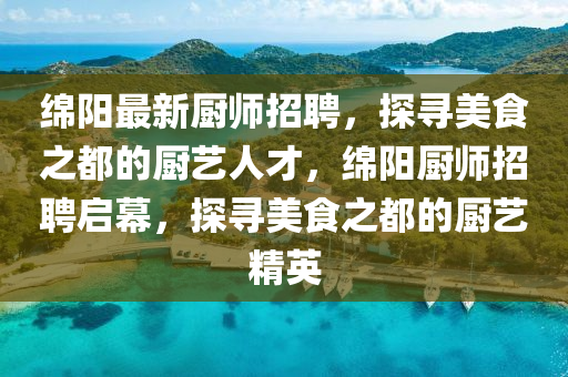 綿陽最新廚液壓動力機(jī)械,元件制造師招聘，探尋美食之都的廚藝人才，綿陽廚師招聘啟幕，探尋美食之都的廚藝精英