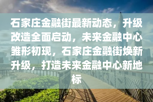 石家莊金融街最新動(dòng)態(tài)，升級(jí)改造全面啟動(dòng)，未來(lái)金融中心雛形初現(xiàn)，石家莊金融街煥新升級(jí)，打造未來(lái)金融中心新地標(biāo)液壓動(dòng)力機(jī)械,元件制造