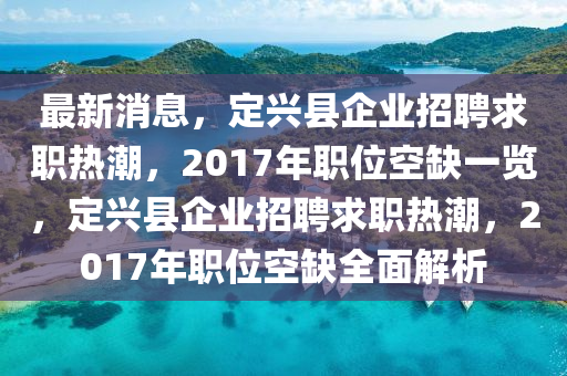 最新消息，定興縣企業(yè)招聘求職熱潮，2017年職位空缺一覽，定興縣企業(yè)招聘求職熱潮，2017年職位空缺全面解析液壓動力機械,元件制造