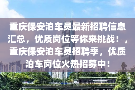 重慶保安泊車員最新招聘信息匯總，優(yōu)質崗位等你來挑戰(zhàn)！，重慶保安泊車員招聘季，優(yōu)質泊車崗位火熱招募中！液壓動力機械,元件制造
