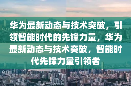 華為液壓動(dòng)力機(jī)械,元件制造最新動(dòng)態(tài)與技術(shù)突破，引領(lǐng)智能時(shí)代的先鋒力量，華為最新動(dòng)態(tài)與技術(shù)突破，智能時(shí)代先鋒力量引領(lǐng)者
