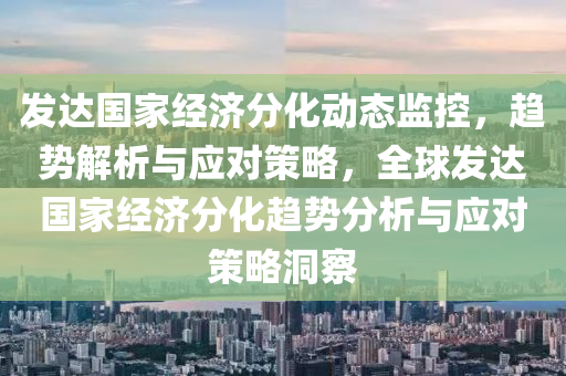 發(fā)達國家經(jīng)濟分化動態(tài)監(jiān)控，趨勢解析與應(yīng)對策略，全球發(fā)達國家液壓動力機械,元件制造經(jīng)濟分化趨勢分析與應(yīng)對策略洞察