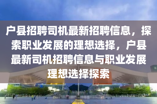 戶縣招聘司機(jī)最新招聘信息，探索職業(yè)發(fā)展的理想選擇，戶縣最新司機(jī)招聘信息與職業(yè)發(fā)展理想選擇探索液壓動(dòng)力機(jī)械,元件制造