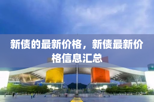 新債的最新價(jià)格，新債最新價(jià)格信息匯總液壓動(dòng)力機(jī)械,元件制造
