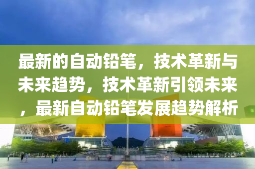 最新的自動(dòng)鉛筆，技術(shù)革新與未來(lái)趨勢(shì)，技術(shù)革新引領(lǐng)未來(lái)，最新自動(dòng)鉛筆發(fā)展趨勢(shì)液壓動(dòng)力機(jī)械,元件制造解析
