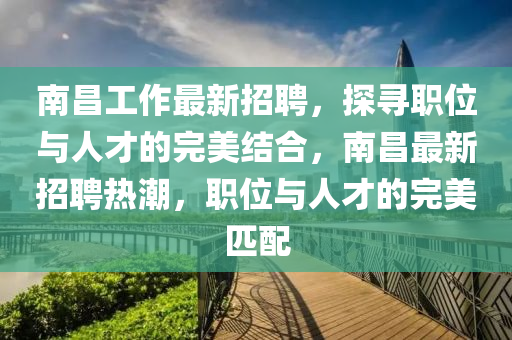 南昌工作最新招聘，探尋職位與人才的完美結(jié)合，南昌最新招聘熱潮，職位與人才的完美匹配液壓動(dòng)力機(jī)械,元件制造