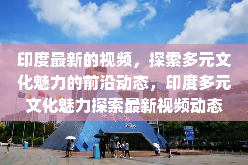 印度最新的視頻，探索多元文化魅力的前沿動(dòng)態(tài)，印度多液壓動(dòng)力機(jī)械,元件制造元文化魅力探索最新視頻動(dòng)態(tài)