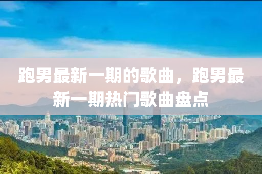 跑男最新一液壓動(dòng)力機(jī)械,元件制造期的歌曲，跑男最新一期熱門歌曲盤點(diǎn)