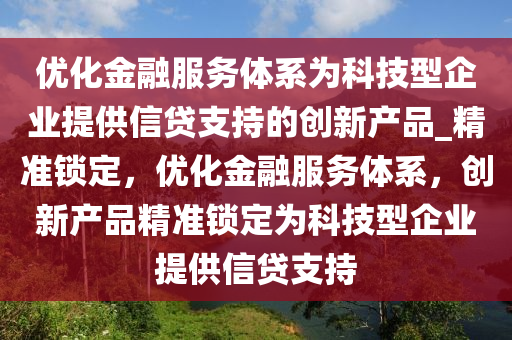 優(yōu)化金融服務體液壓動力機械,元件制造系為科技型企業(yè)提供信貸支持的創(chuàng)新產(chǎn)品_精準鎖定，優(yōu)化金融服務體系，創(chuàng)新產(chǎn)品精準鎖定為科技型企業(yè)提供信貸支持