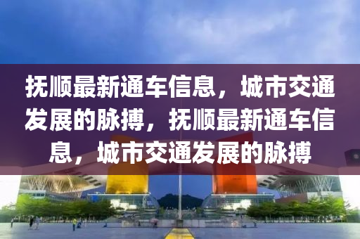 撫順最新通車信息，城市交通發(fā)展的脈液壓動力機(jī)械,元件制造搏，撫順最新通車信息，城市交通發(fā)展的脈搏