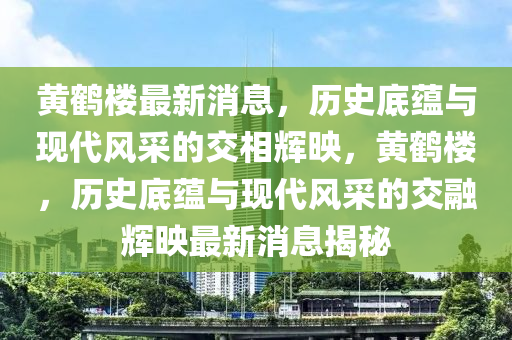 黃鶴樓最新消息，歷史底蘊(yùn)與現(xiàn)代風(fēng)采的交相輝映，黃鶴樓，歷史底蘊(yùn)與現(xiàn)代風(fēng)采的交融輝映最新消息揭秘液壓動力機(jī)械,元件制造