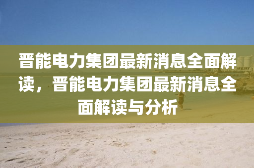 晉能電力集團(tuán)最新消息全面解讀，晉能電力集團(tuán)最新消息全面解讀與分析液壓動力機(jī)械,元件制造