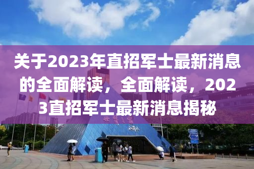 關(guān)于2023年直招軍士最新消息的全面解讀，全面解讀，2023直招軍士最新消息揭秘液壓動力機(jī)械,元件制造