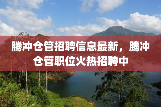 騰沖倉管招聘信息最新，騰沖倉管職位火熱招聘中液壓動力機(jī)械,元件制造