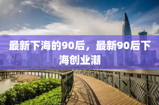 最液壓動力機械,元件制造新下海的90后，最新90后下海創(chuàng)業(yè)潮