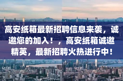 高安紙箱最新招聘信息來襲，誠邀您的加入！，高安紙箱誠邀精英，最新招聘火熱進行中！液壓動力機械,元件制造