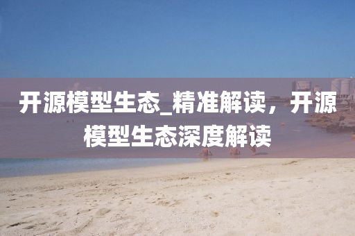 開源模型生態(tài)_液壓動力機械,元件制造精準解讀，開源模型生態(tài)深度解讀