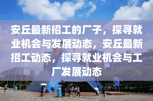 安丘最新招工的廠子，探液壓動力機械,元件制造尋就業(yè)機會與發(fā)展動態(tài)，安丘最新招工動態(tài)，探尋就業(yè)機會與工廠發(fā)展動態(tài)