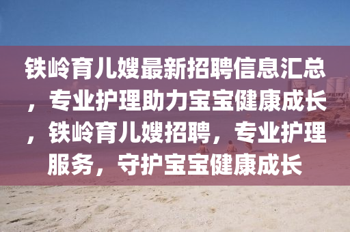 鐵嶺育兒嫂最新招聘信息匯總，專(zhuān)業(yè)護(hù)液壓動(dòng)力機(jī)械,元件制造理助力寶寶健康成長(zhǎng)，鐵嶺育兒嫂招聘，專(zhuān)業(yè)護(hù)理服務(wù)，守護(hù)寶寶健康成長(zhǎng)