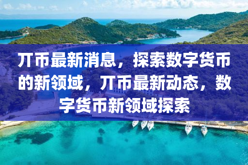 丌幣最新消息，探索數(shù)字貨幣的新領(lǐng)域，丌幣最新動(dòng)態(tài)，數(shù)字貨幣新領(lǐng)域探索液壓動(dòng)力機(jī)械,元件制造