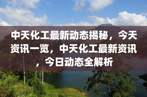 中天化工最新動(dòng)態(tài)揭秘，今天資訊一覽，中天化工最新資訊，今日動(dòng)態(tài)全解析液壓動(dòng)力機(jī)械,元件制造
