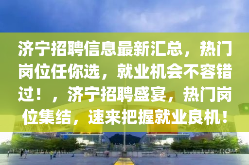 濟(jì)寧招聘信息最新匯總，熱門崗位任你選，就業(yè)機(jī)會(huì)不容錯(cuò)過(guò)！，濟(jì)寧招聘盛宴，熱門崗位集結(jié)液壓動(dòng)力機(jī)械,元件制造，速來(lái)把握就業(yè)良機(jī)！