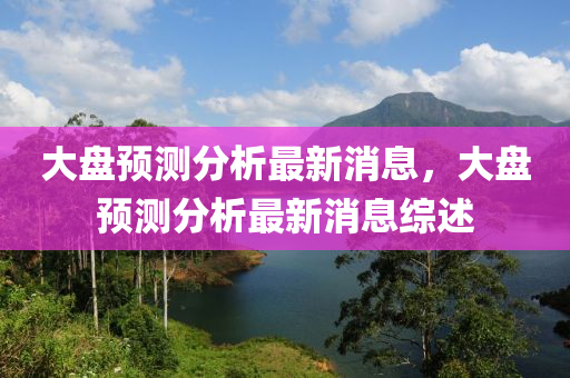 大盤(pán)預(yù)測(cè)分析最新消息，大盤(pán)預(yù)測(cè)分析最新消息綜述液壓動(dòng)力機(jī)械,元件制造