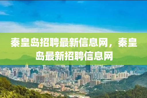 秦皇島招液壓動(dòng)力機(jī)械,元件制造聘最新信息網(wǎng)，秦皇島最新招聘信息網(wǎng)