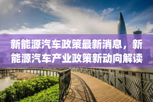 新能源汽車政策最新消息，新能源汽車產(chǎn)業(yè)政策新動向解讀液壓動力機(jī)械,元件制造