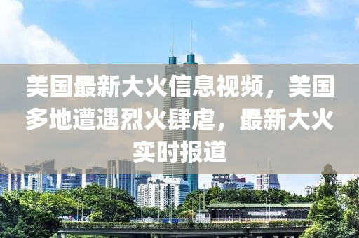 美國最新大火信息視頻，美國多地遭遇烈火肆虐，最新大火實(shí)時報道液壓動力機(jī)械,元件制造