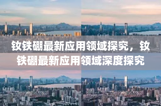 釹液壓動力機(jī)械,元件制造鐵硼最新應(yīng)用領(lǐng)域探究，釹鐵硼最新應(yīng)用領(lǐng)域深度探究