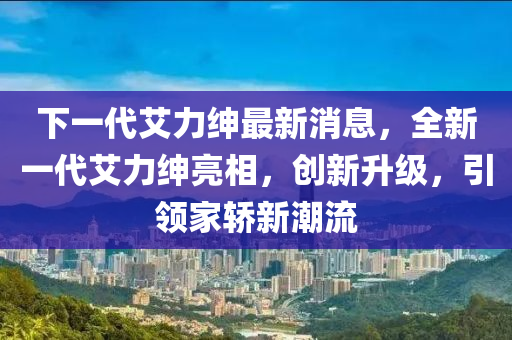 下一代艾力紳最新消息，全新一代艾力紳亮相，創(chuàng)新升級，引領(lǐng)家液壓動力機(jī)械,元件制造轎新潮流