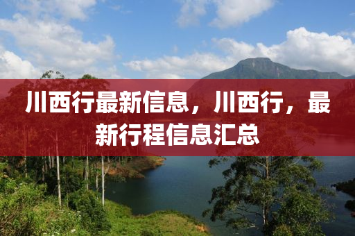 川西行最新信息，川西行，最新行程信息匯總液壓動力機(jī)械,元件制造