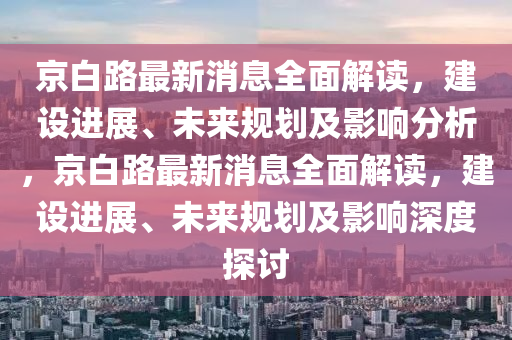京白路最新消息全面解讀，建設(shè)進(jìn)展、未來規(guī)劃及影響分析，京白路最新消息全面解讀，建設(shè)進(jìn)展、未來規(guī)劃及液壓動力機(jī)械,元件制造影響深度探討